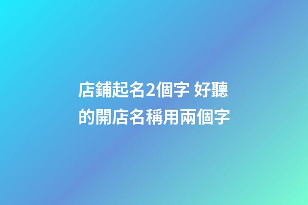 店鋪起名2個字 好聽的開店名稱用兩個字-第1張-店鋪起名-玄機派